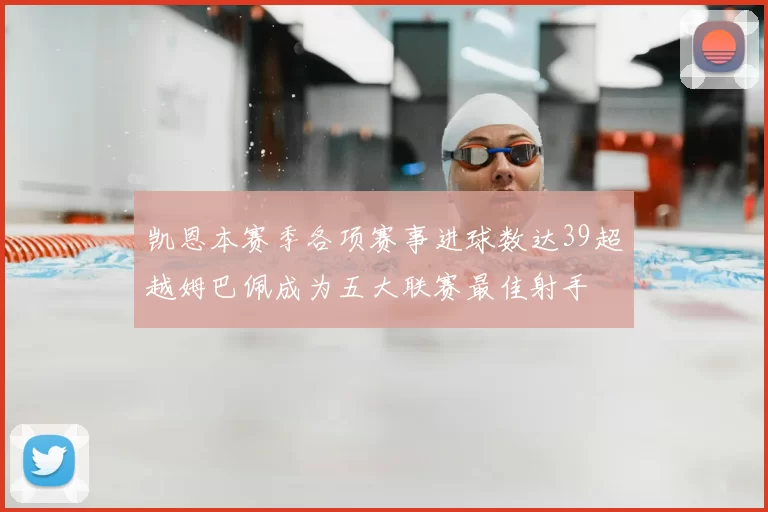 凯恩本赛季各项赛事进球数达39超越姆巴佩成为五大联赛最佳射手