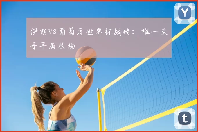伊朗vs葡萄牙世界杯战绩:唯一交手平局收场