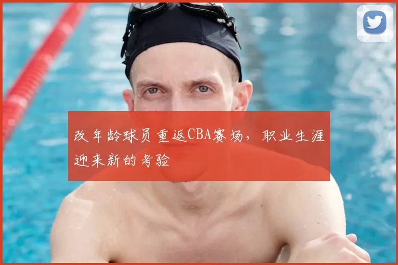 改年龄球员重返CBA赛场,职业生涯迎来新的考验