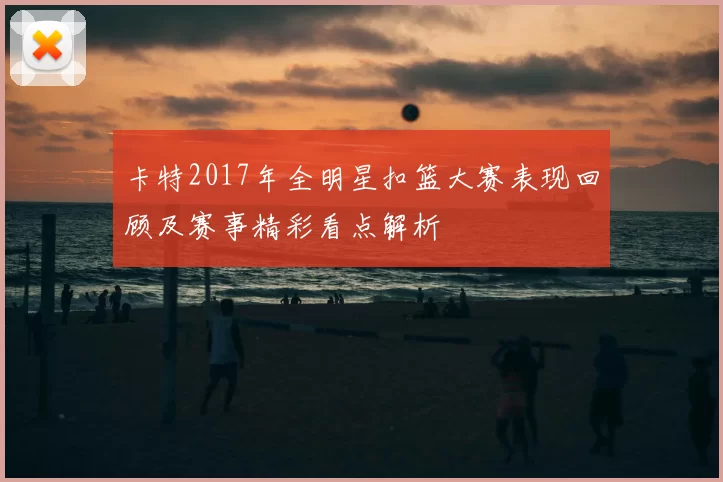 卡特2017年全明星扣篮大赛表现回顾及赛事精彩看点解析