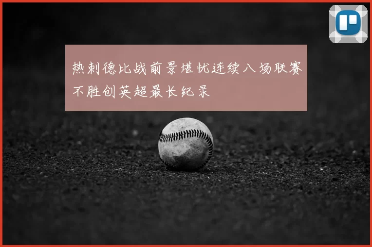 热刺德比战前景堪忧连续八场联赛不胜创英超最长纪录