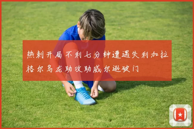 热刺开局不利七分钟遭遇失利加拉格尔乌龙助攻助威尔逊破门