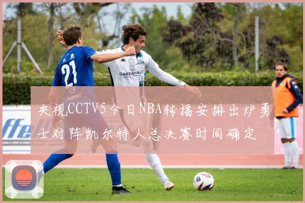 央视CCTV5今日NBA转播安排出炉勇士对阵凯尔特人总决赛时间确定