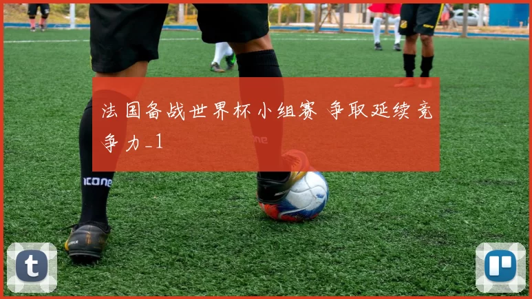 法国备战世界杯小组赛 争取延续竞争力_1
