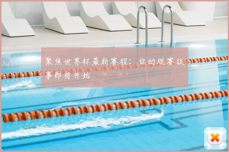 聚焦世界杯最新赛程:你的观赛故事即将开始