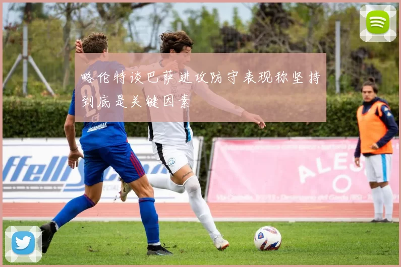 略伦特谈巴萨进攻防守表现称坚持到底是关键因素