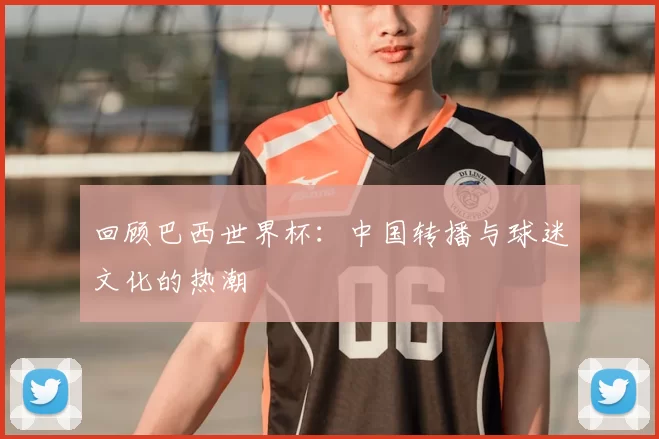 回顾巴西世界杯:中国转播与球迷文化的热潮