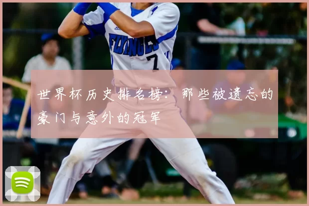 世界杯历史排名榜：那些被遗忘的豪门与意外的冠军