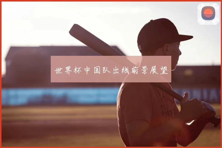 世界杯中国队出线前景展望
