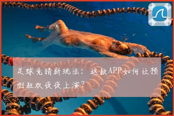 足球竞猜新玩法:这款APP如何让预测狂欢夜夜上演?