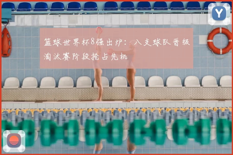 篮球世界杯8强出炉:八支球队晋级淘汰赛阶段抢占先机