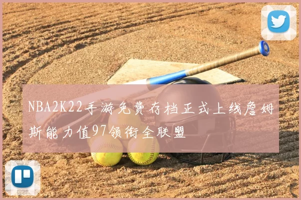 NBA2K22手游免费存档正式上线詹姆斯能力值97领衔全联盟