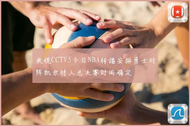 央视CCTV5今日NBA转播安排勇士对阵凯尔特人总决赛时间确定