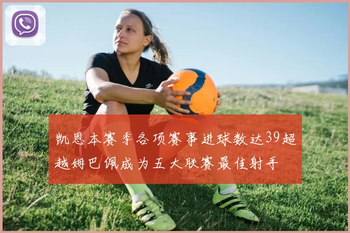 凯恩本赛季各项赛事进球数达39超越姆巴佩成为五大联赛最佳射手