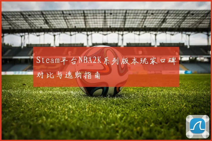 Steam平台NBA2K系列版本玩家口碑对比与选购指南