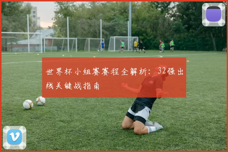 世界杯小组赛赛程全解析：32强出线关键战指南