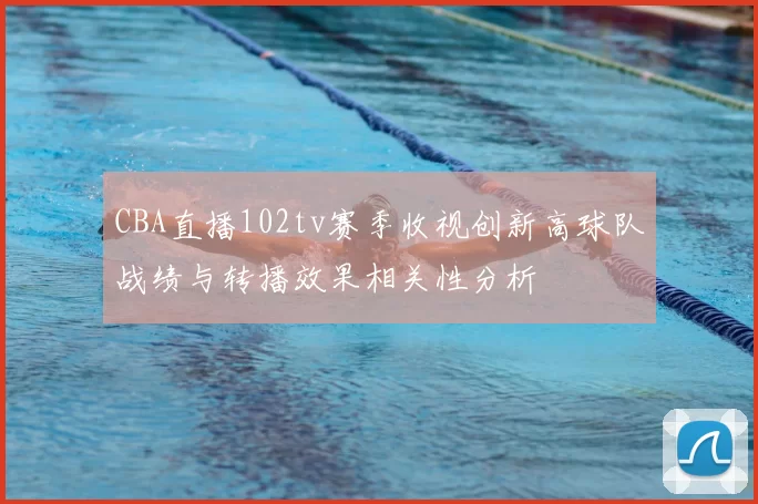 CBA直播102tv赛季收视创新高球队战绩与转播效果相关性分析