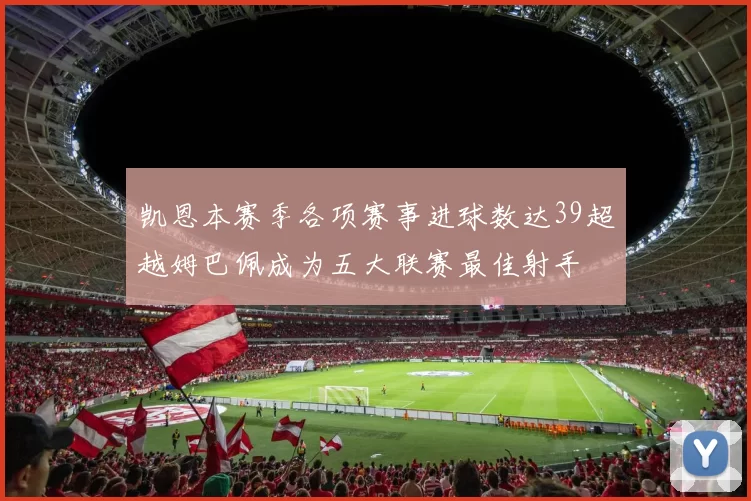 凯恩本赛季各项赛事进球数达39超越姆巴佩成为五大联赛最佳射手