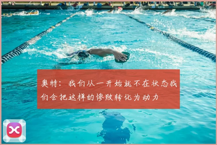 奥特：我们从一开始就不在状态我们会把这样的惨败转化为动力