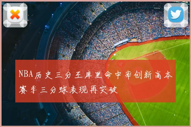 NBA历史三分王库里命中率创新高本赛季三分球表现再突破