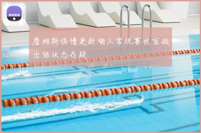 詹姆斯伤情更新湖人常规赛收官战出场状态存疑