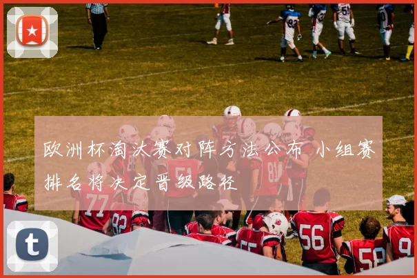 欧洲杯淘汰赛对阵方法公布 小组赛排名将决定晋级路径