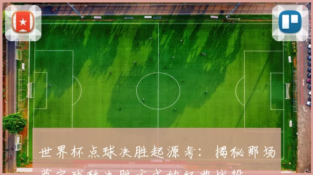 世界杯点球决胜起源考：揭秘那场奠定残酷决胜方式的经典战役