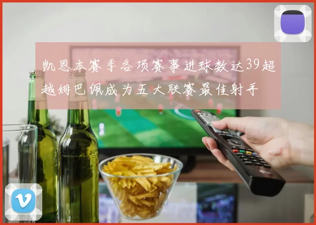 凯恩本赛季各项赛事进球数达39超越姆巴佩成为五大联赛最佳射手