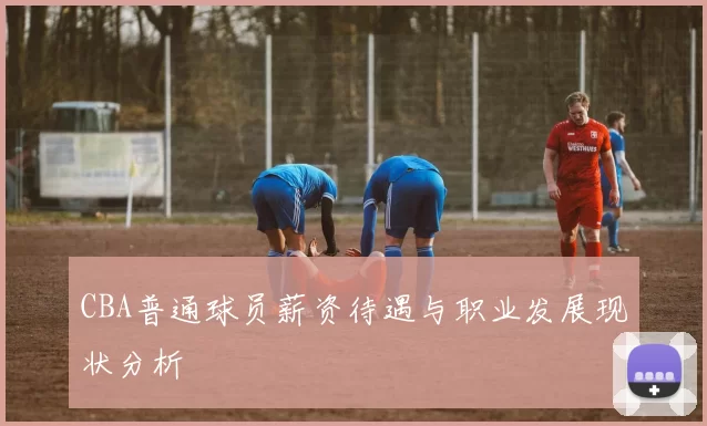 CBA普通球员薪资待遇与职业发展现状分析