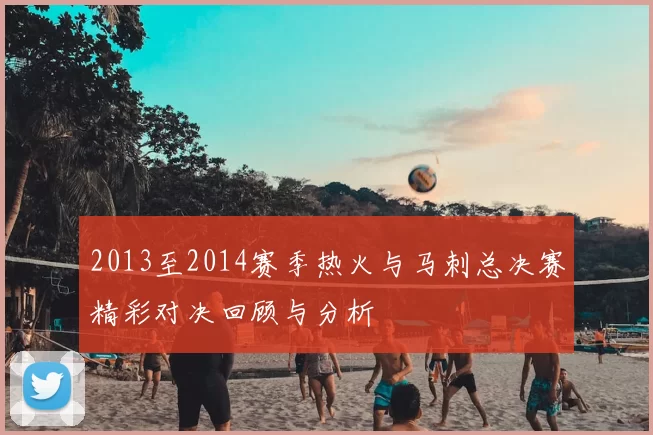 2013至2014赛季热火与马刺总决赛精彩对决回顾与分析