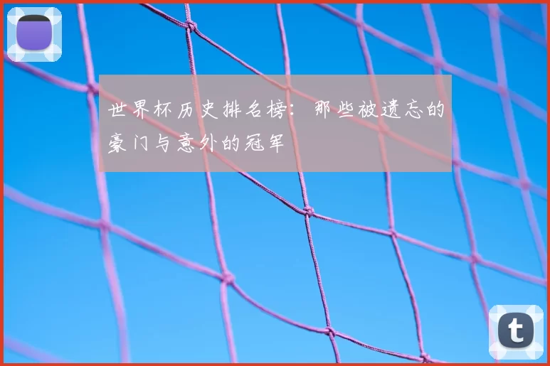 世界杯历史排名榜:那些被遗忘的豪门与意外的冠军