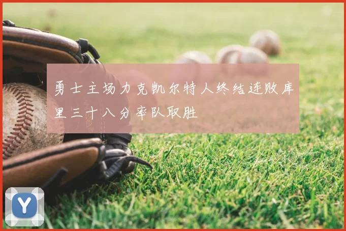 勇士主场力克凯尔特人终结连败库里三十八分率队取胜