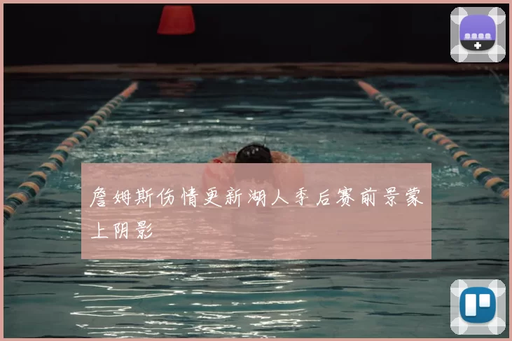 詹姆斯伤情更新湖人季后赛前景蒙上阴影
