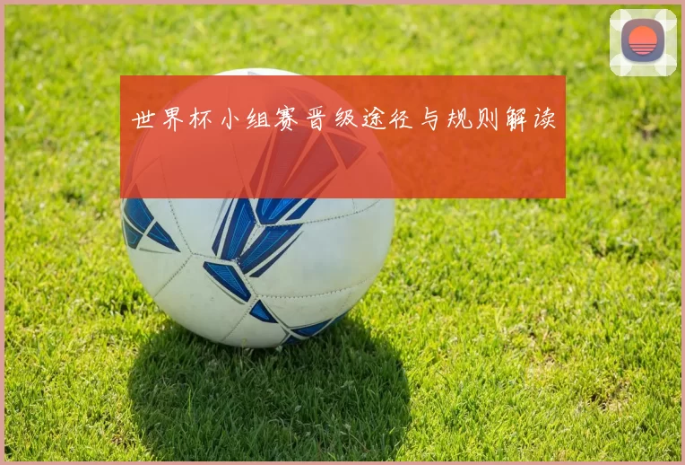 世界杯小组赛晋级途径与规则解读
